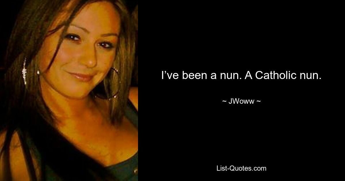 I’ve been a nun. A Catholic nun. — © JWoww