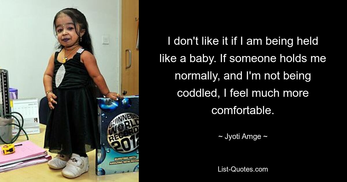 I don't like it if I am being held like a baby. If someone holds me normally, and I'm not being coddled, I feel much more comfortable. — © Jyoti Amge