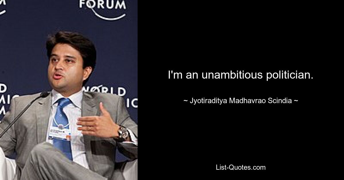 I'm an unambitious politician. — © Jyotiraditya Madhavrao Scindia