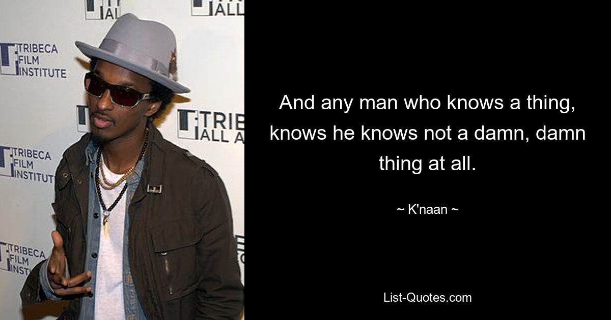 And any man who knows a thing, knows he knows not a damn, damn thing at all. — © K'naan