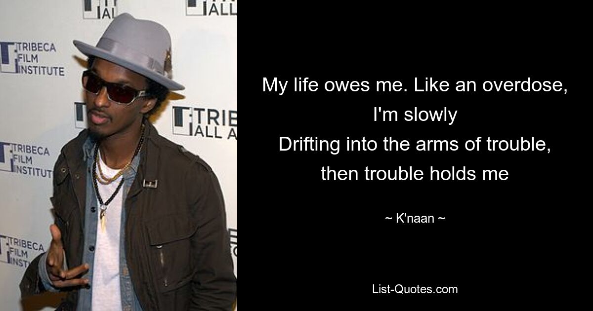 My life owes me. Like an overdose, I'm slowly
Drifting into the arms of trouble, then trouble holds me — © K'naan