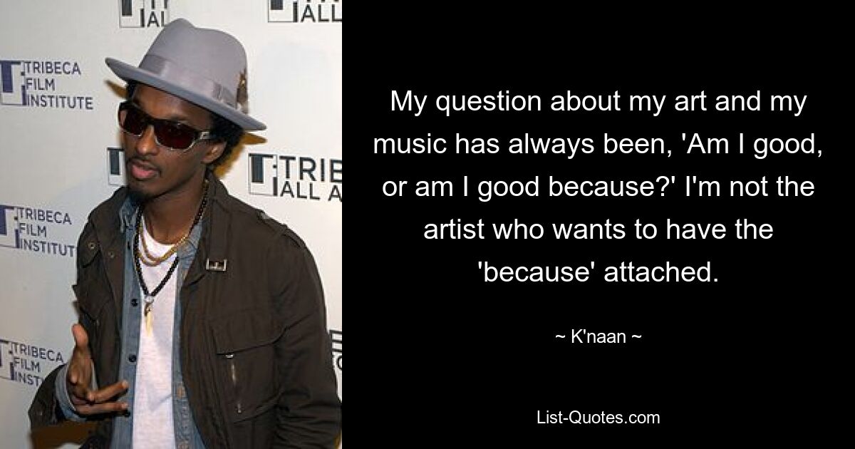 My question about my art and my music has always been, 'Am I good, or am I good because?' I'm not the artist who wants to have the 'because' attached. — © K'naan