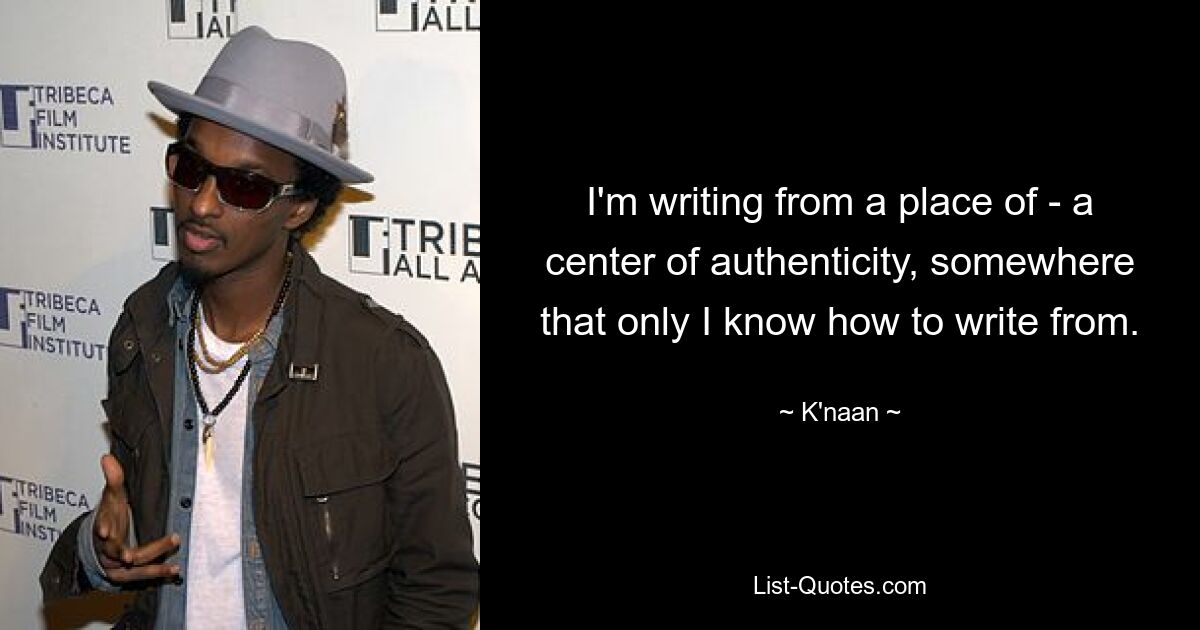 I'm writing from a place of - a center of authenticity, somewhere that only I know how to write from. — © K'naan