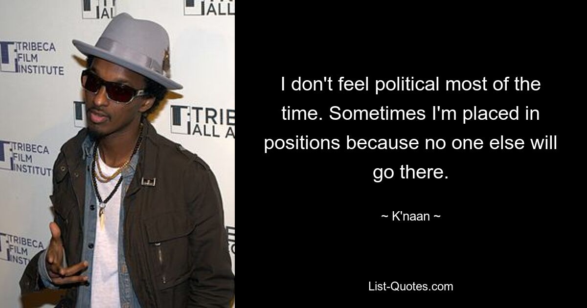 I don't feel political most of the time. Sometimes I'm placed in positions because no one else will go there. — © K'naan