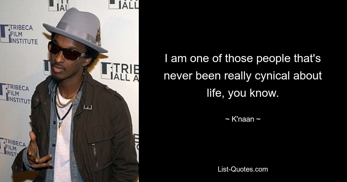 I am one of those people that's never been really cynical about life, you know. — © K'naan