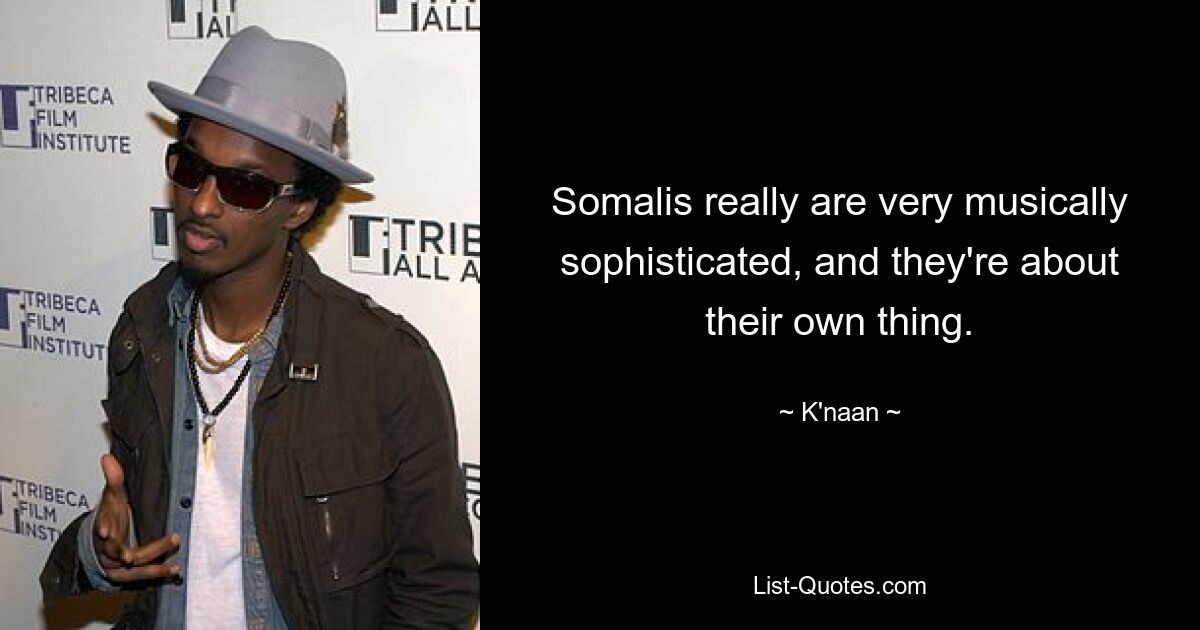 Somalis really are very musically sophisticated, and they're about their own thing. — © K'naan