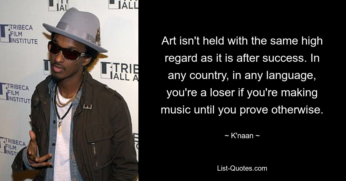 Art isn't held with the same high regard as it is after success. In any country, in any language, you're a loser if you're making music until you prove otherwise. — © K'naan