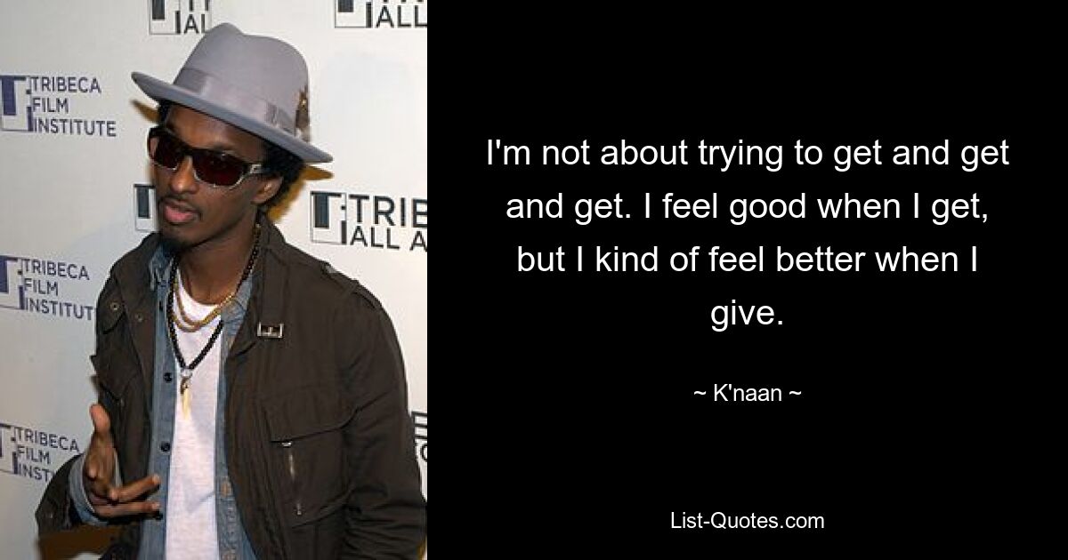 I'm not about trying to get and get and get. I feel good when I get, but I kind of feel better when I give. — © K'naan