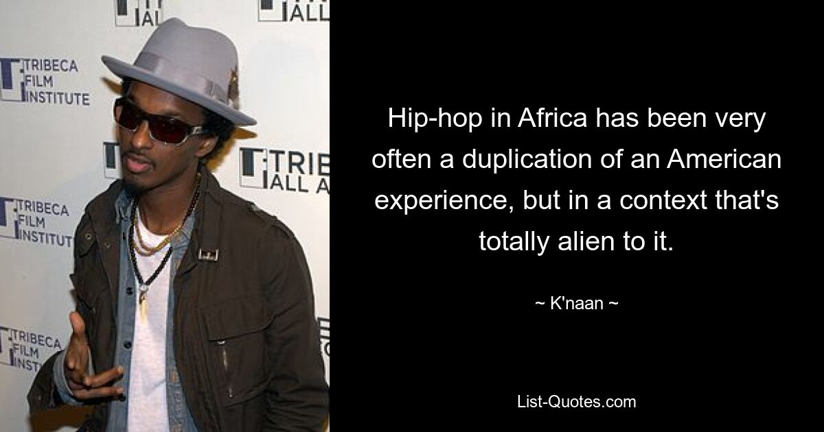 Hip-hop in Africa has been very often a duplication of an American experience, but in a context that's totally alien to it. — © K'naan