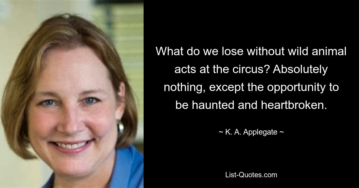 What do we lose without wild animal acts at the circus? Absolutely nothing, except the opportunity to be haunted and heartbroken. — © K. A. Applegate