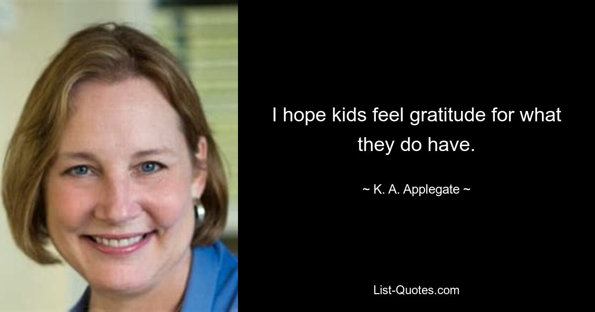 I hope kids feel gratitude for what they do have. — © K. A. Applegate