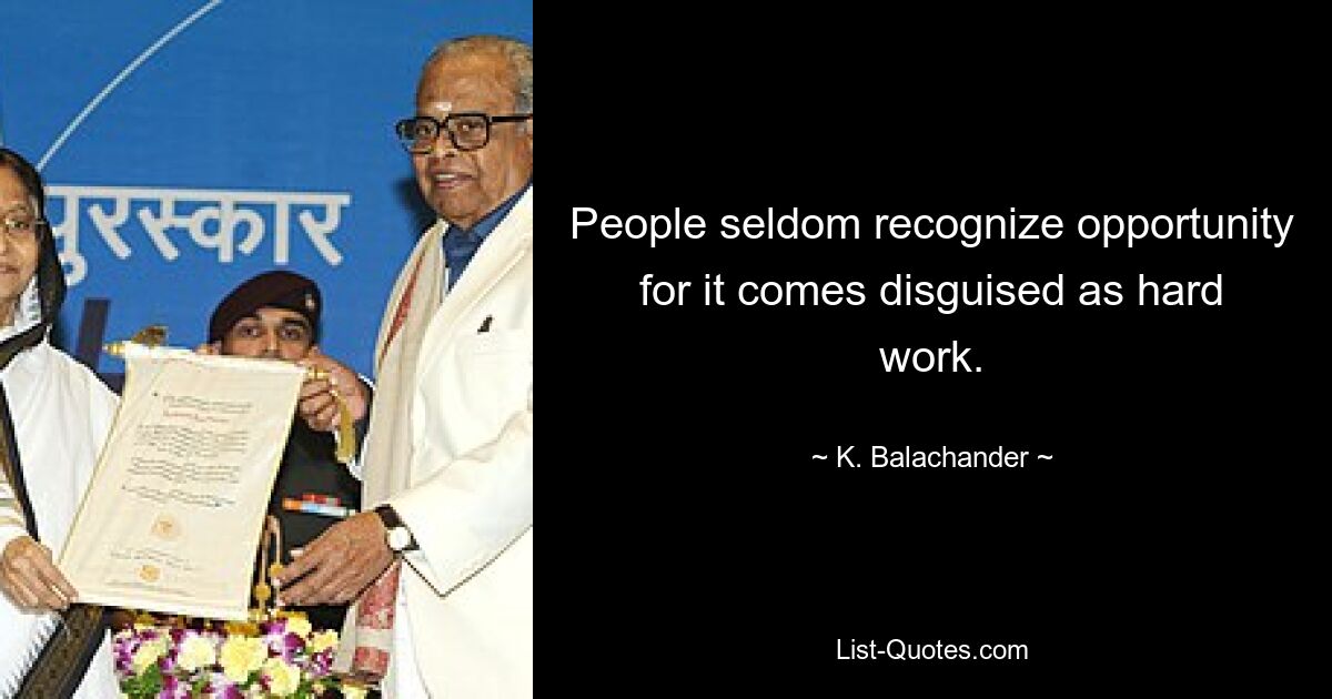 People seldom recognize opportunity for it comes disguised as hard work. — © K. Balachander