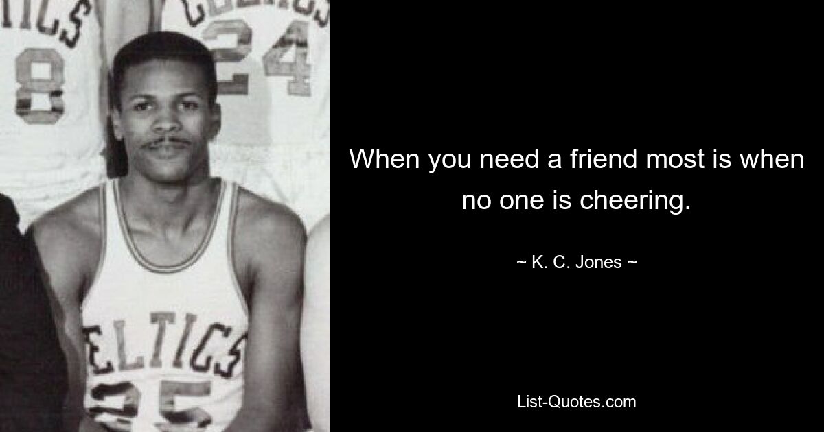 When you need a friend most is when no one is cheering. — © K. C. Jones