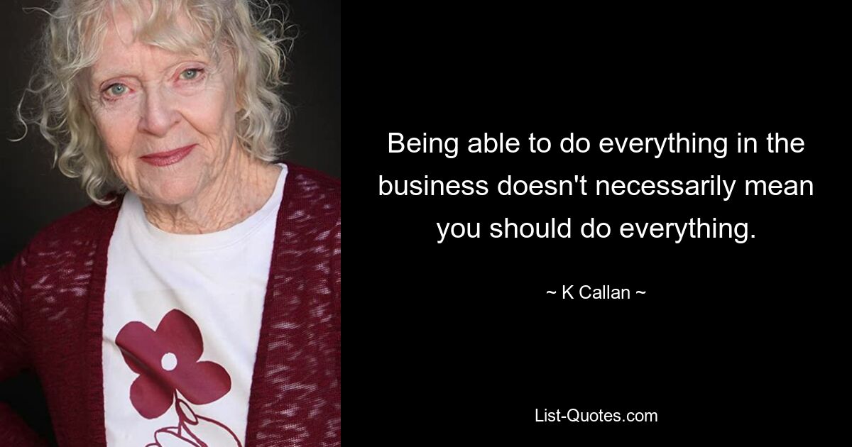 Being able to do everything in the business doesn't necessarily mean you should do everything. — © K Callan