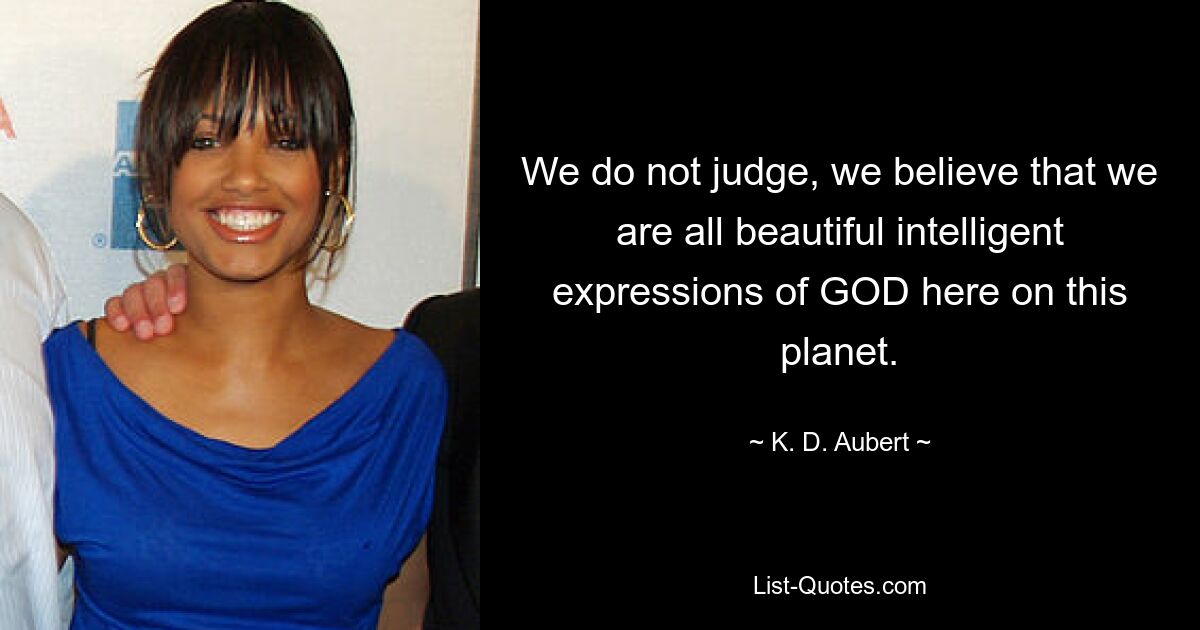 We do not judge, we believe that we are all beautiful intelligent expressions of GOD here on this planet. — © K. D. Aubert