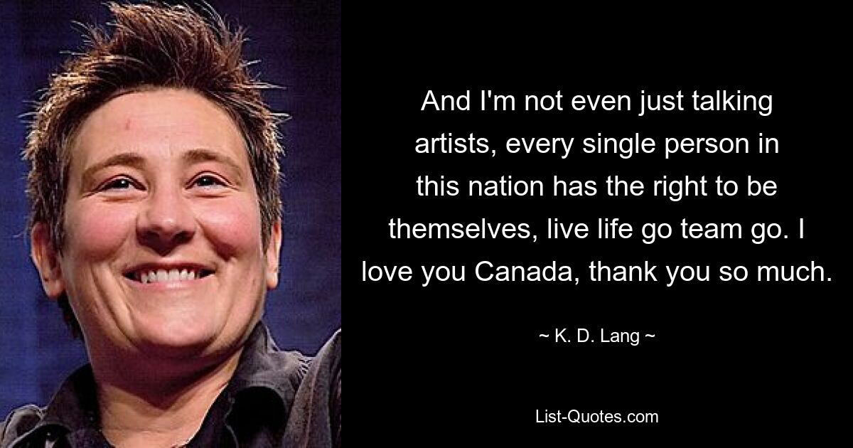 And I'm not even just talking artists, every single person in this nation has the right to be themselves, live life go team go. I love you Canada, thank you so much. — © K. D. Lang