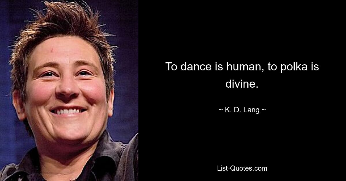 To dance is human, to polka is divine. — © K. D. Lang