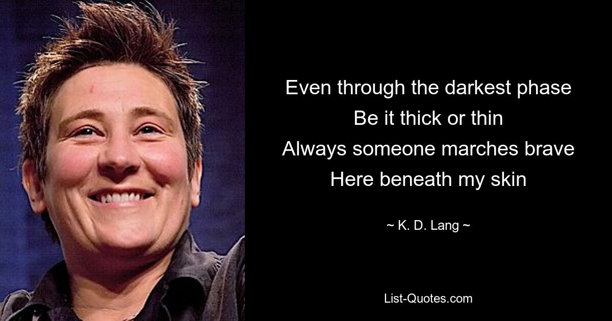 Even through the darkest phase
Be it thick or thin
Always someone marches brave
Here beneath my skin — © K. D. Lang