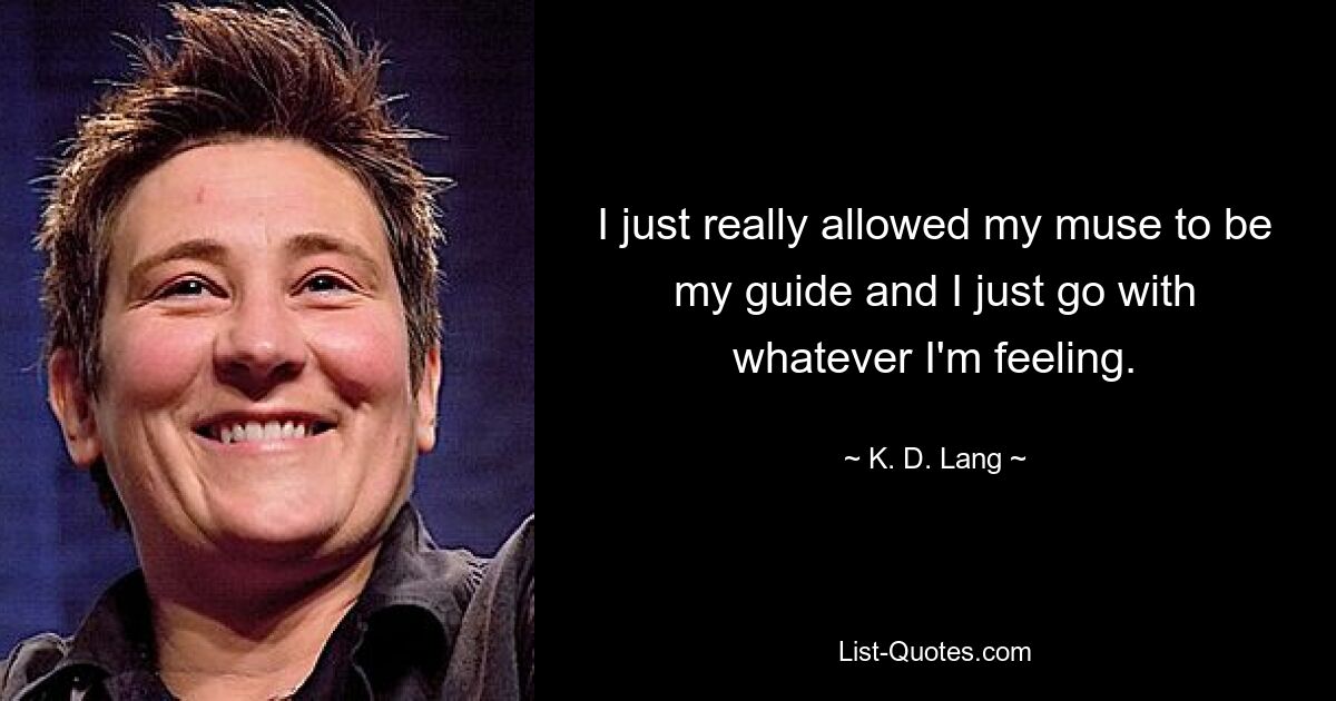 I just really allowed my muse to be my guide and I just go with whatever I'm feeling. — © K. D. Lang