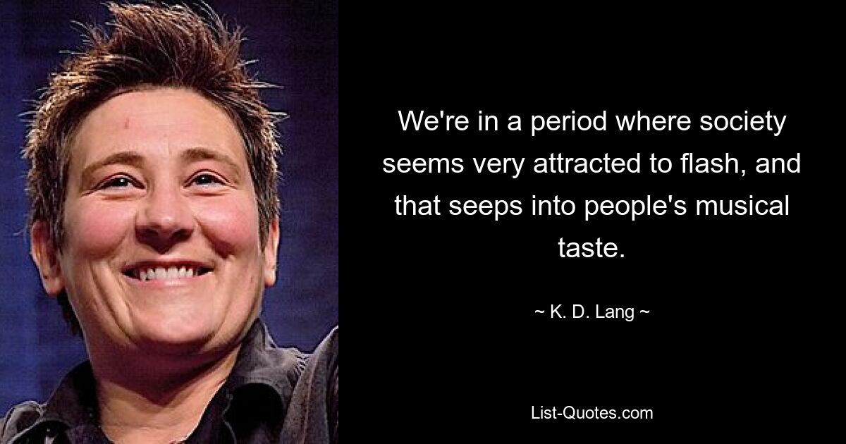 We're in a period where society seems very attracted to flash, and that seeps into people's musical taste. — © K. D. Lang