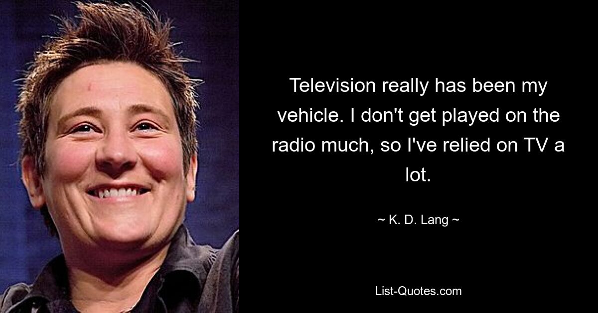 Television really has been my vehicle. I don't get played on the radio much, so I've relied on TV a lot. — © K. D. Lang