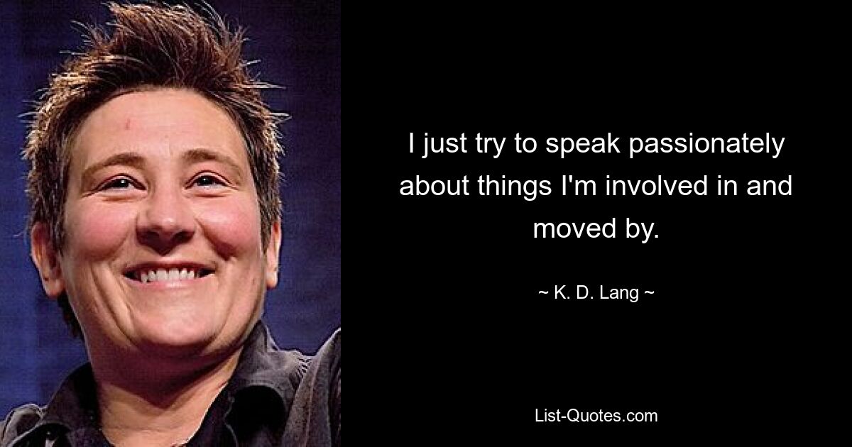 I just try to speak passionately about things I'm involved in and moved by. — © K. D. Lang