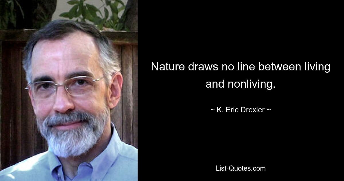 Nature draws no line between living and nonliving. — © K. Eric Drexler