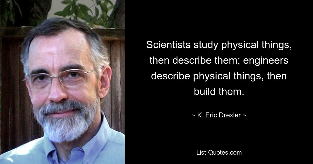 Scientists study physical things, then describe them; engineers describe physical things, then build them. — © K. Eric Drexler