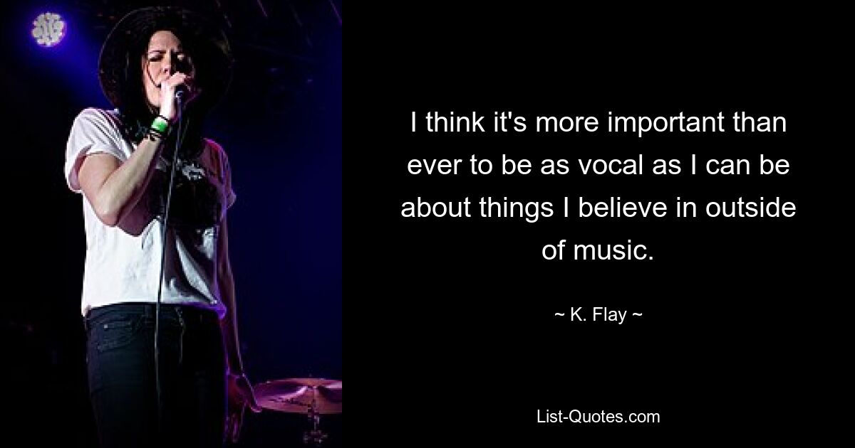 I think it's more important than ever to be as vocal as I can be about things I believe in outside of music. — © K. Flay