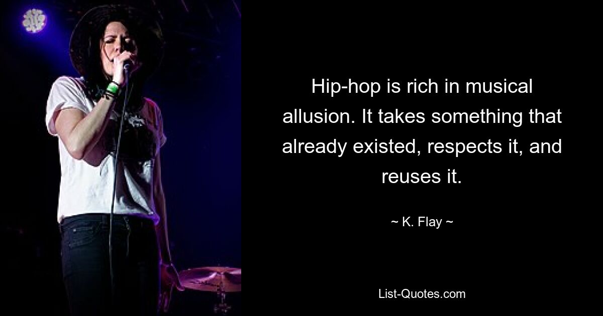 Hip-hop is rich in musical allusion. It takes something that already existed, respects it, and reuses it. — © K. Flay