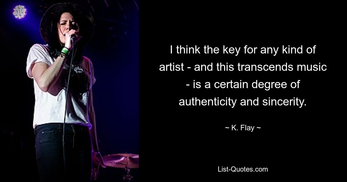 I think the key for any kind of artist - and this transcends music - is a certain degree of authenticity and sincerity. — © K. Flay