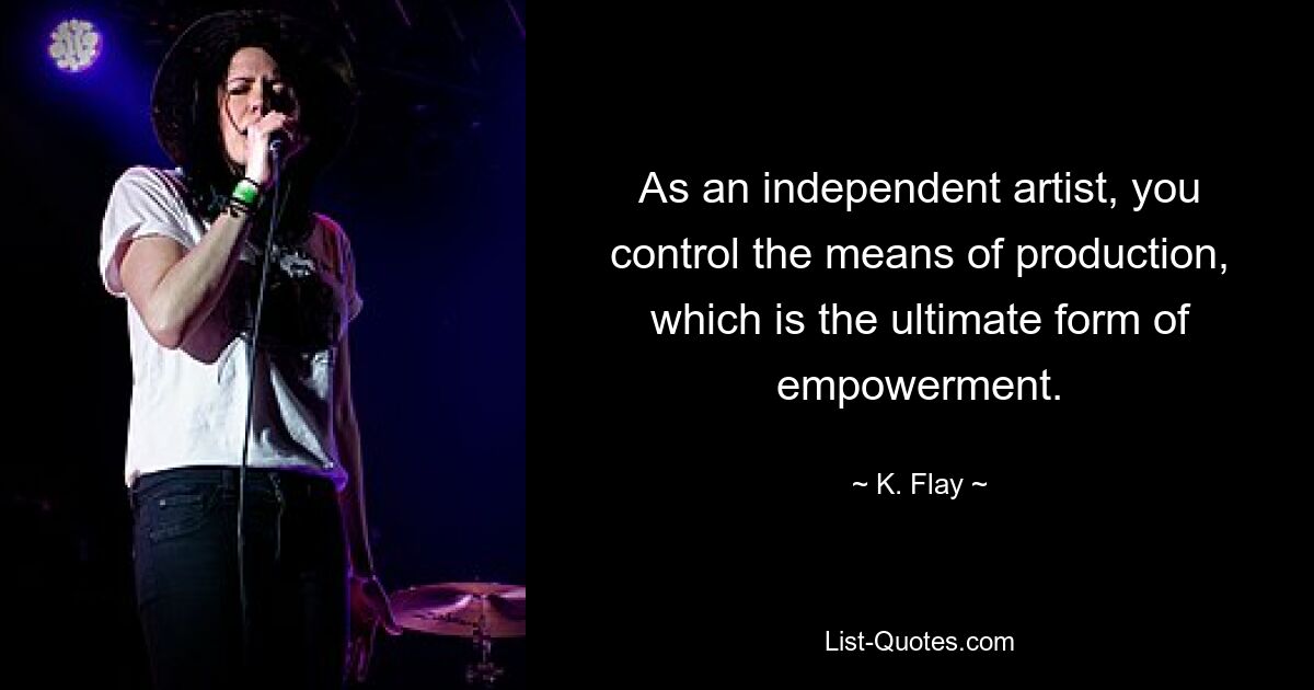 As an independent artist, you control the means of production, which is the ultimate form of empowerment. — © K. Flay