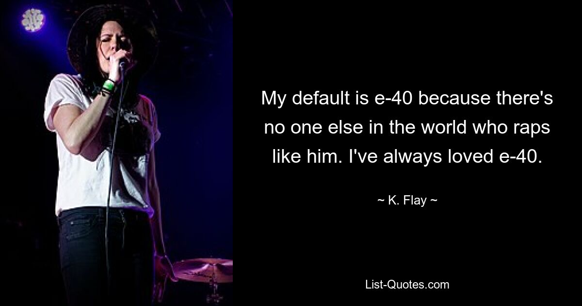 My default is e-40 because there's no one else in the world who raps like him. I've always loved e-40. — © K. Flay