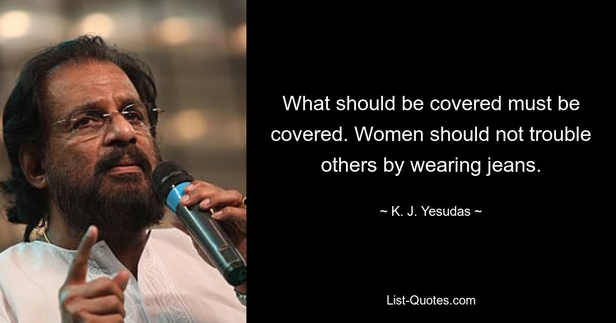 What should be covered must be covered. Women should not trouble others by wearing jeans. — © K. J. Yesudas