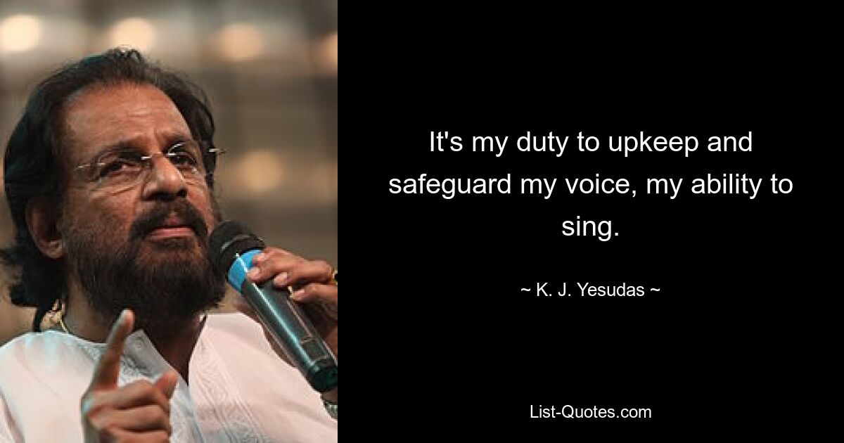 It's my duty to upkeep and safeguard my voice, my ability to sing. — © K. J. Yesudas