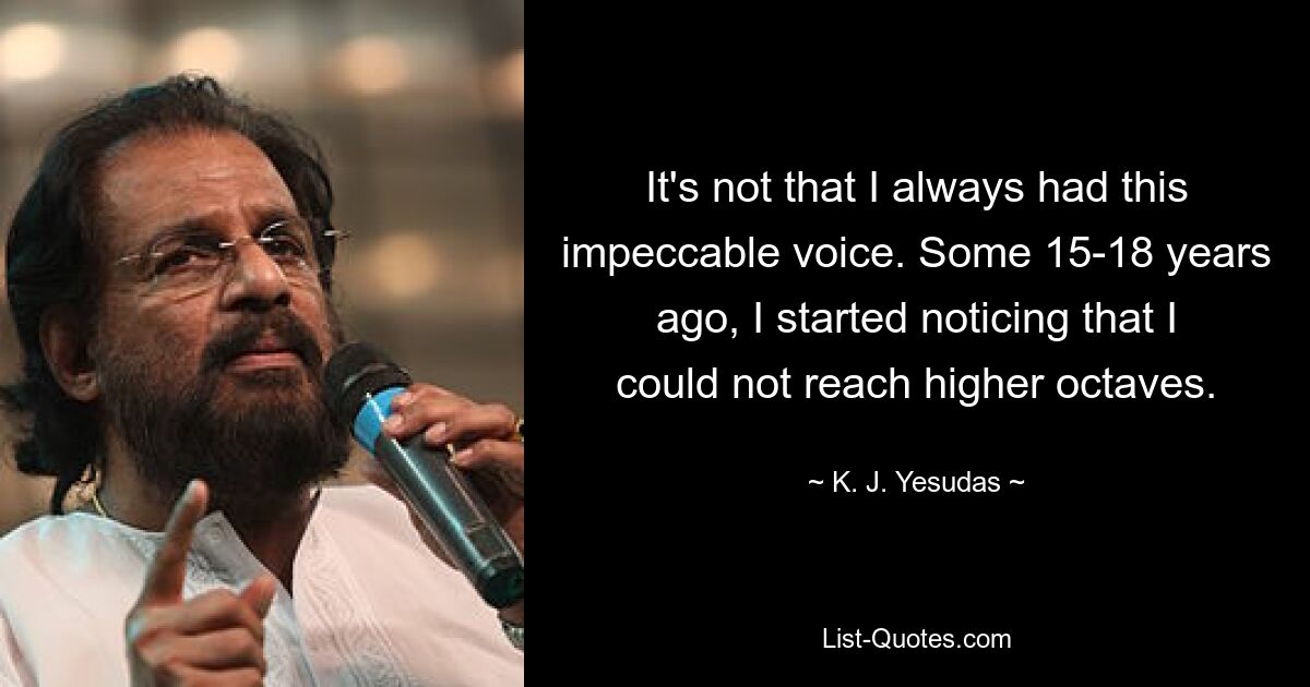 It's not that I always had this impeccable voice. Some 15-18 years ago, I started noticing that I could not reach higher octaves. — © K. J. Yesudas