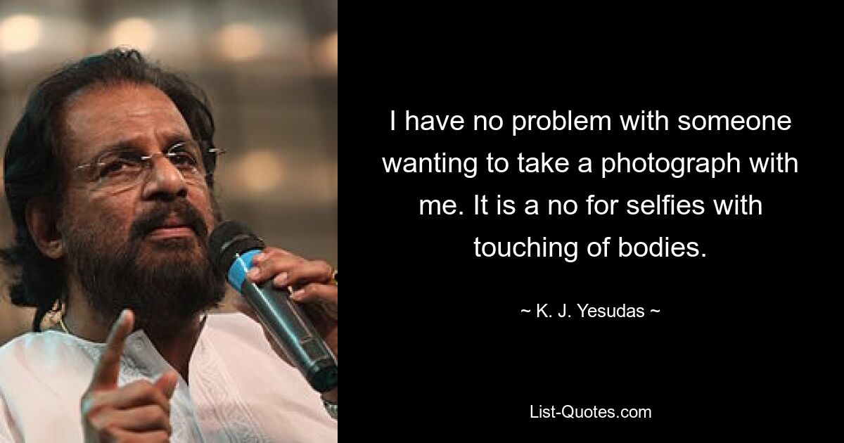 I have no problem with someone wanting to take a photograph with me. It is a no for selfies with touching of bodies. — © K. J. Yesudas