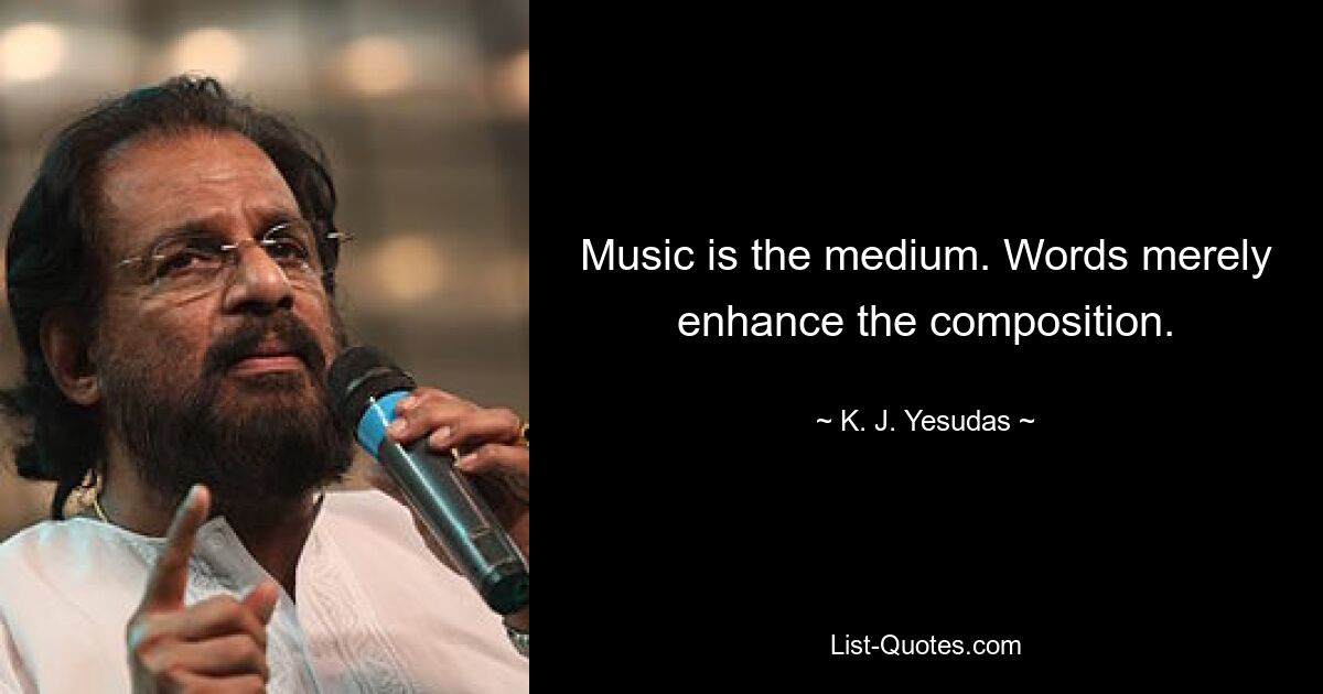 Music is the medium. Words merely enhance the composition. — © K. J. Yesudas