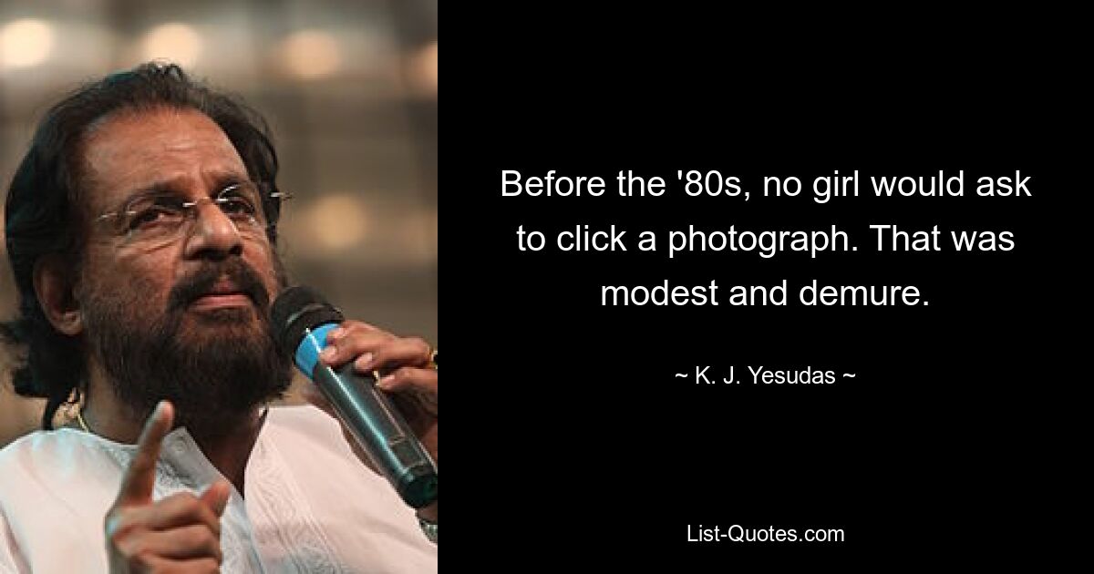 Before the '80s, no girl would ask to click a photograph. That was modest and demure. — © K. J. Yesudas