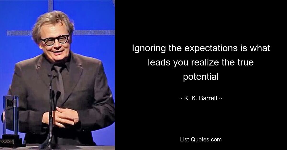 Ignoring the expectations is what leads you realize the true potential — © K. K. Barrett