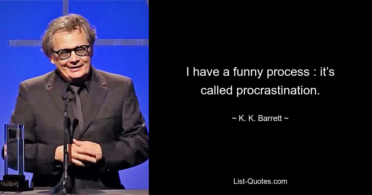 I have a funny process : it’s called procrastination. — © K. K. Barrett