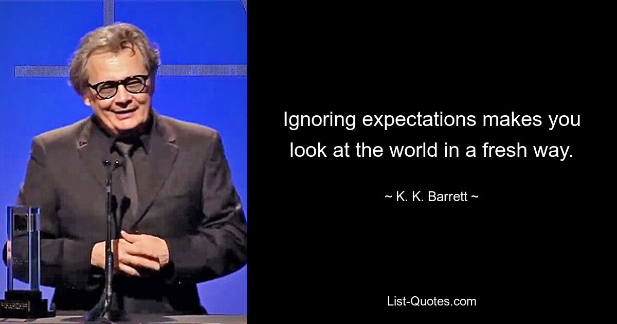 Ignoring expectations makes you look at the world in a fresh way. — © K. K. Barrett