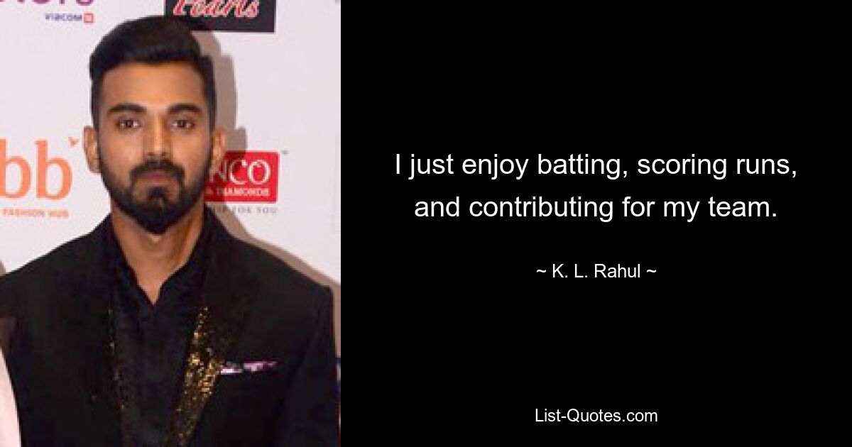 I just enjoy batting, scoring runs, and contributing for my team. — © K. L. Rahul