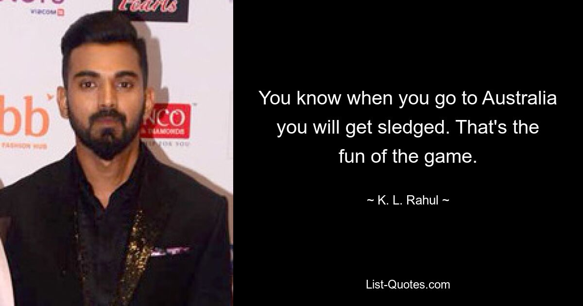 You know when you go to Australia you will get sledged. That's the fun of the game. — © K. L. Rahul