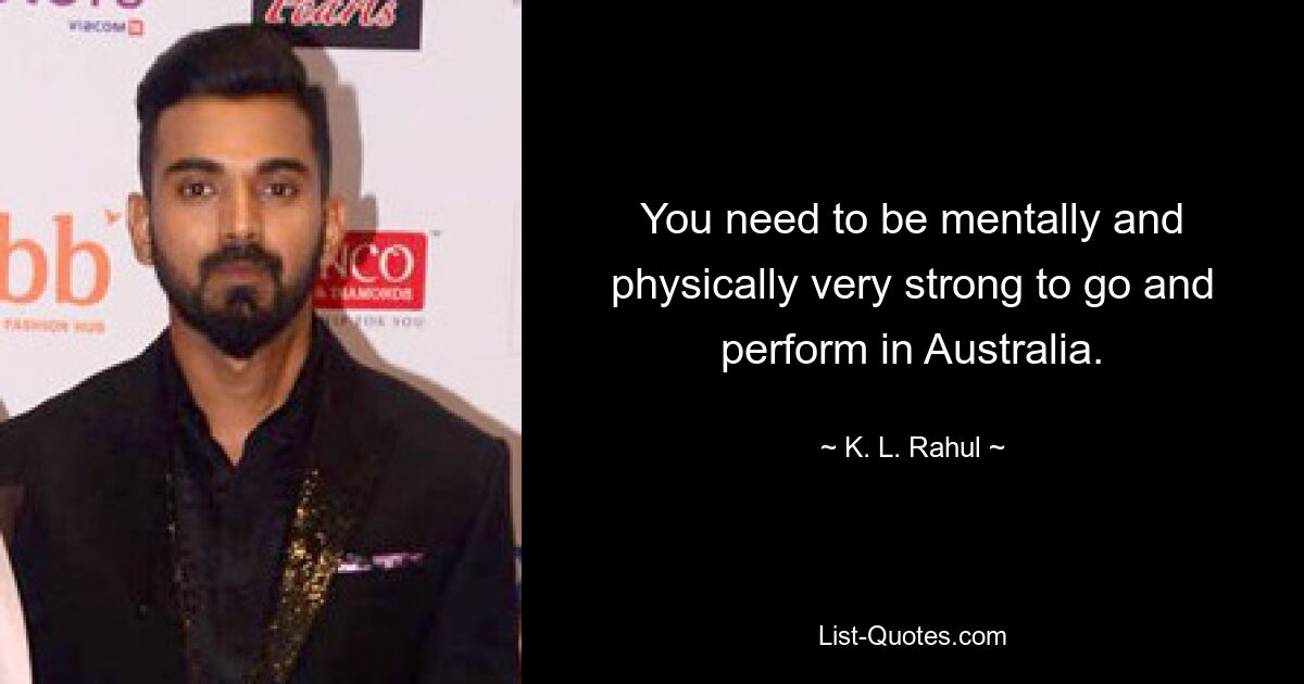 You need to be mentally and physically very strong to go and perform in Australia. — © K. L. Rahul