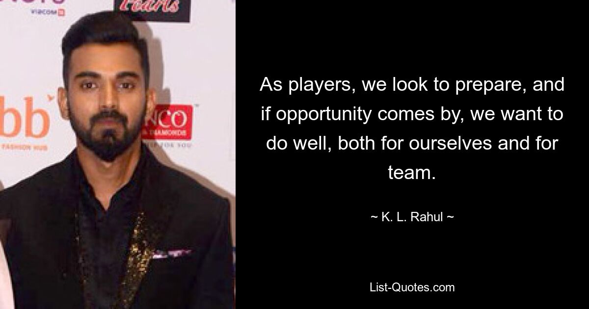 As players, we look to prepare, and if opportunity comes by, we want to do well, both for ourselves and for team. — © K. L. Rahul