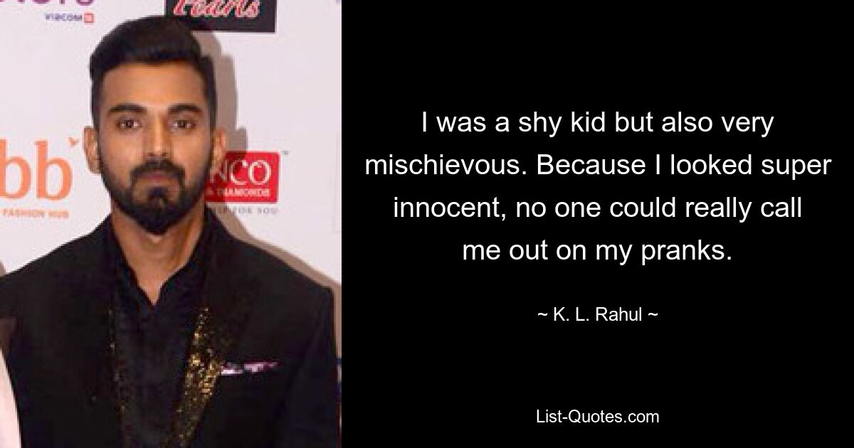 I was a shy kid but also very mischievous. Because I looked super innocent, no one could really call me out on my pranks. — © K. L. Rahul