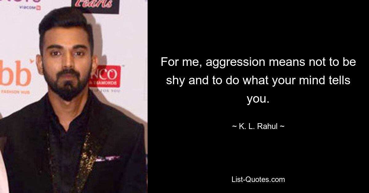 For me, aggression means not to be shy and to do what your mind tells you. — © K. L. Rahul