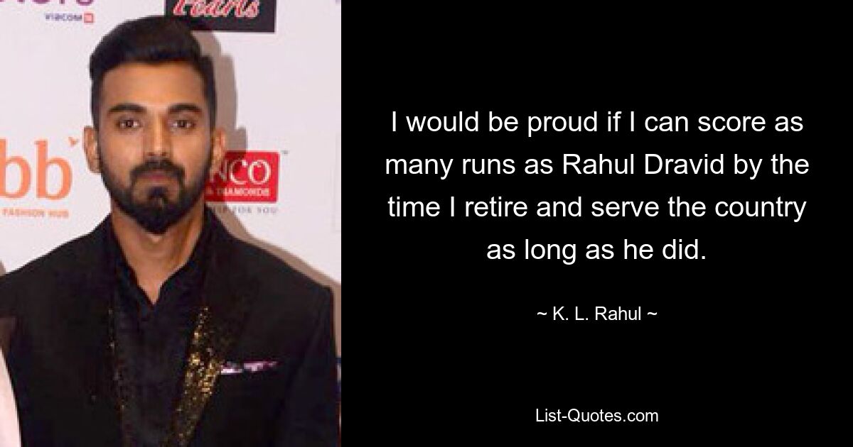 I would be proud if I can score as many runs as Rahul Dravid by the time I retire and serve the country as long as he did. — © K. L. Rahul