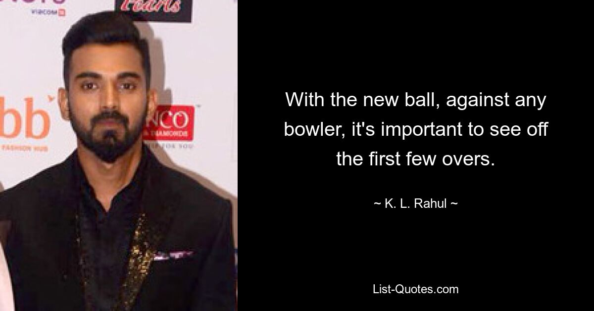 With the new ball, against any bowler, it's important to see off the first few overs. — © K. L. Rahul